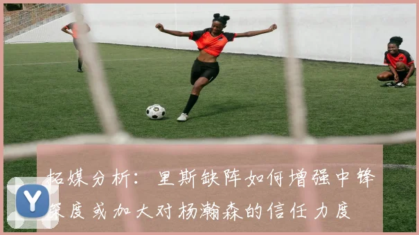 拓媒分析：里斯缺阵如何增强中锋深度或加大对杨瀚森的信任力度