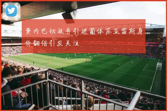 费内巴切放弃引进葡体苏亚雷斯身价翻倍引发关注