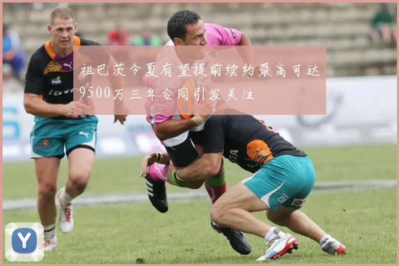 祖巴茨今夏有望提前续约最高可达9500万三年合同引发关注