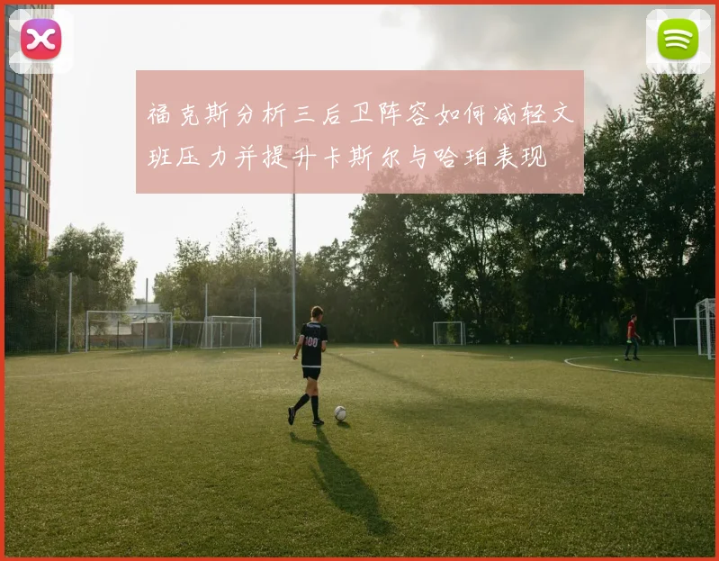 福克斯分析三后卫阵容如何减轻文班压力并提升卡斯尔与哈珀表现