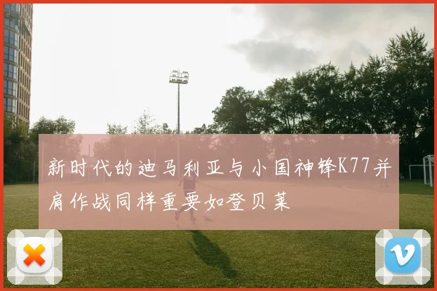 新时代的迪马利亚与小国神锋K77并肩作战同样重要如登贝莱