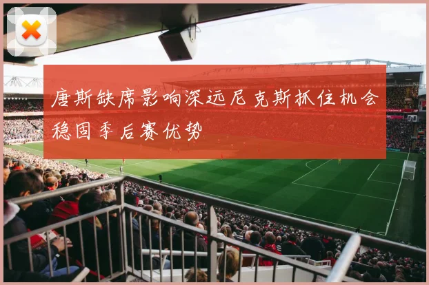唐斯缺席影响深远尼克斯抓住机会稳固季后赛优势