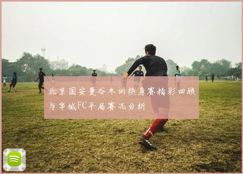 北京国安曼谷冬训热身赛精彩回顾与华城FC平局赛况分析