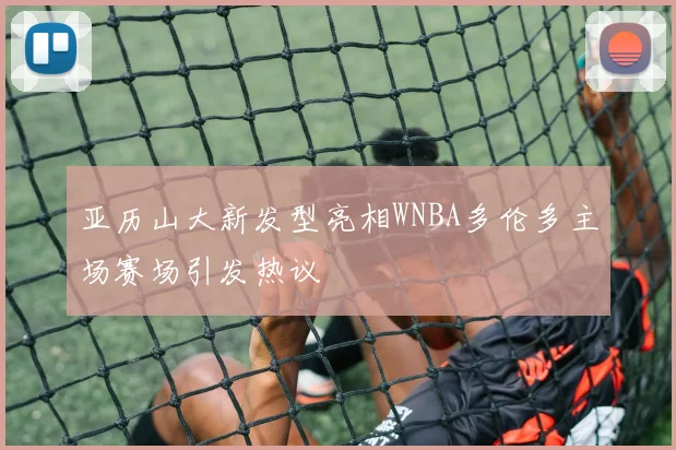 亚历山大新发型亮相WNBA多伦多主场赛场引发热议