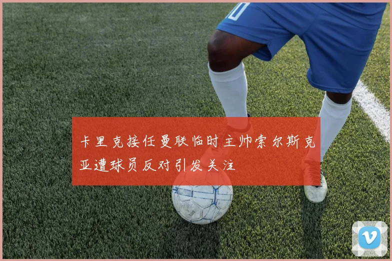 卡里克接任曼联临时主帅索尔斯克亚遭球员反对引发关注