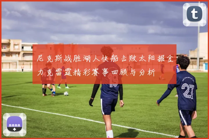 尼克斯战胜湖人快船击败太阳掘金力克雷霆精彩赛事回顾与分析