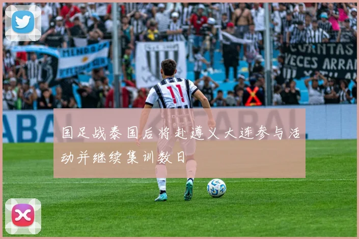 国足战泰国后将赴遵义大连参与活动并继续集训数日