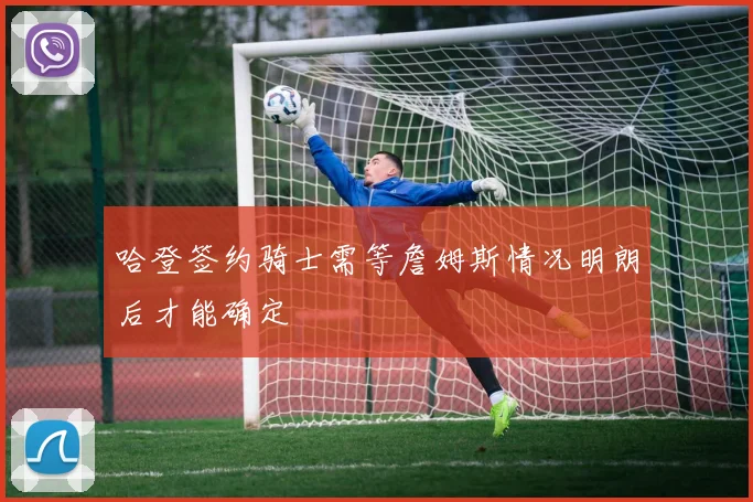 哈登签约骑士需等詹姆斯情况明朗后才能确定
