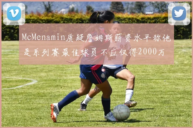 McMenamin质疑詹姆斯薪资水平称他是系列赛最佳球员不应仅得2000万