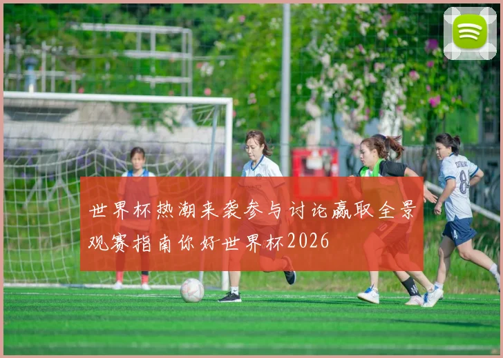 世界杯热潮来袭参与讨论赢取全景观赛指南你好世界杯2026