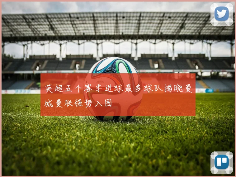 英超五个赛季进球最多球队揭晓曼城曼联强势入围