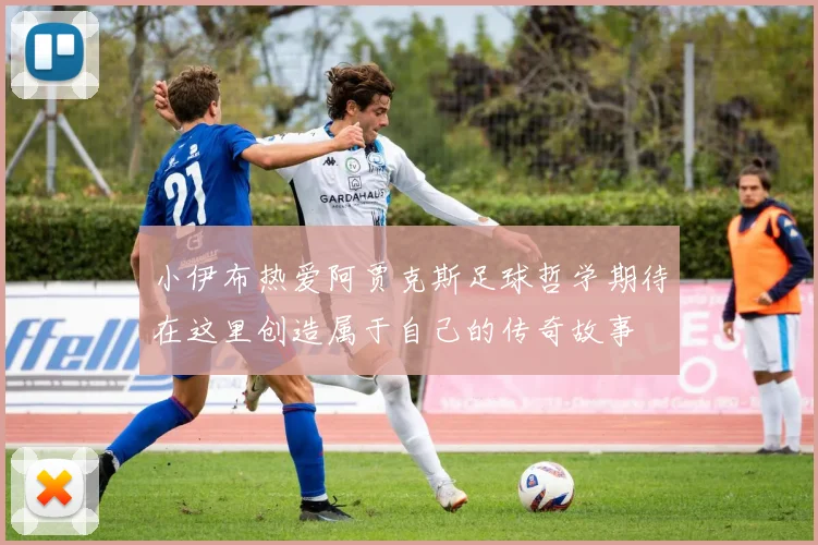 小伊布热爱阿贾克斯足球哲学期待在这里创造属于自己的传奇故事