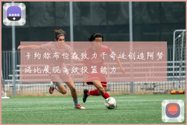 卡约称布伦森致力于奇迹创造阿努诺比展现高效投篮能力