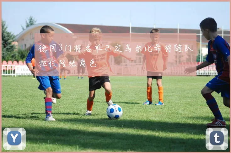 德国3门将名单已定乌尔比希将随队担任陪练角色