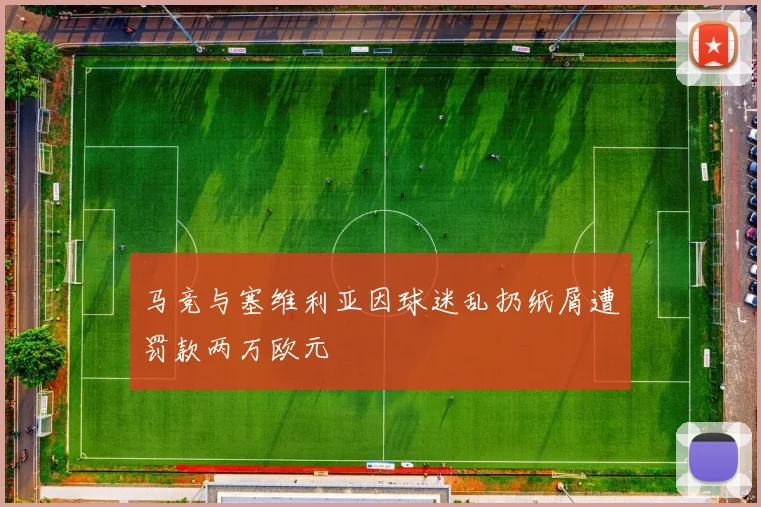 马竞与塞维利亚因球迷乱扔纸屑遭罚款两万欧元