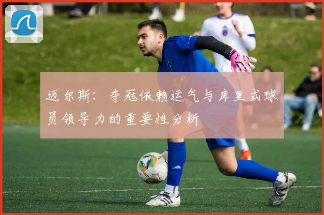 迈尔斯：夺冠依赖运气与库里式球员领导力的重要性分析