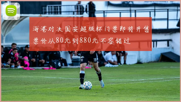 海港对决国安超级杯门票即将开售票价从80元到880元不容错过
