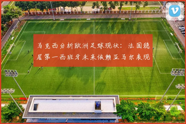 马克西分析欧洲足球现状：法国稳居第一西班牙未来依赖亚马尔表现
