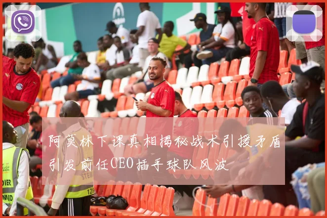 阿莫林下课真相揭秘战术引援矛盾引发前任CEO插手球队风波
