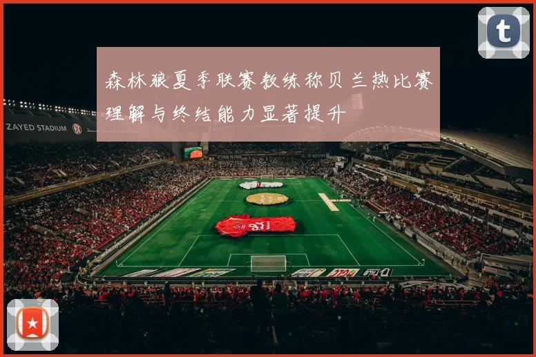 森林狼夏季联赛教练称贝兰热比赛理解与终结能力显著提升