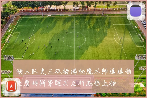 湖人队史三双榜揭秘魔术师遥遥领先詹姆斯紧随其后科威也上榜