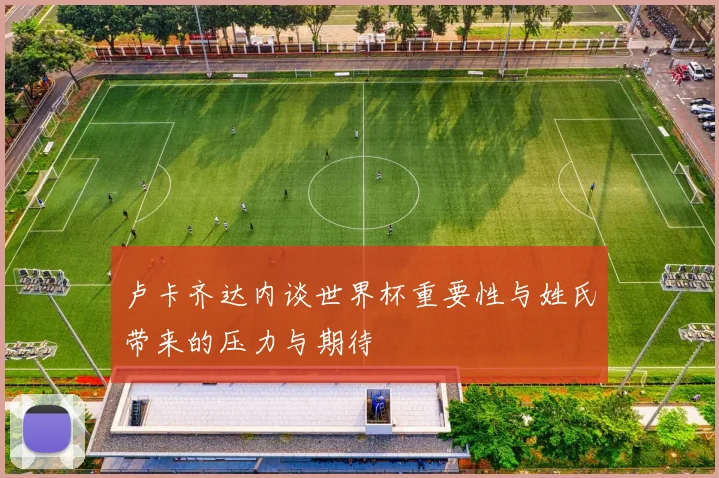 卢卡齐达内谈世界杯重要性与姓氏带来的压力与期待
