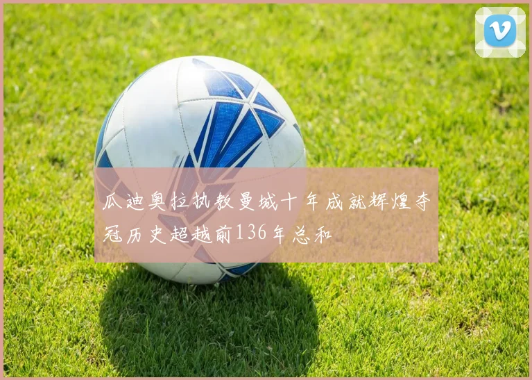 瓜迪奥拉执教曼城十年成就辉煌夺冠历史超越前136年总和
