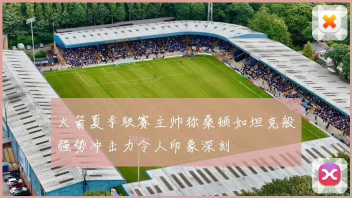 火箭夏季联赛主帅称桑顿如坦克般强势冲击力令人印象深刻