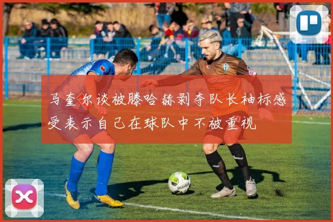马奎尔谈被滕哈赫剥夺队长袖标感受表示自己在球队中不被重视