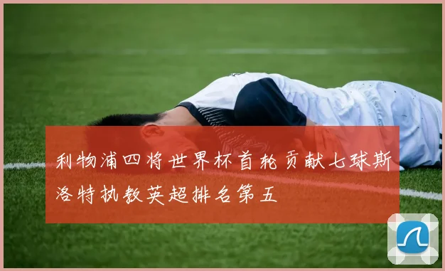 利物浦四将世界杯首轮贡献七球斯洛特执教英超排名第五