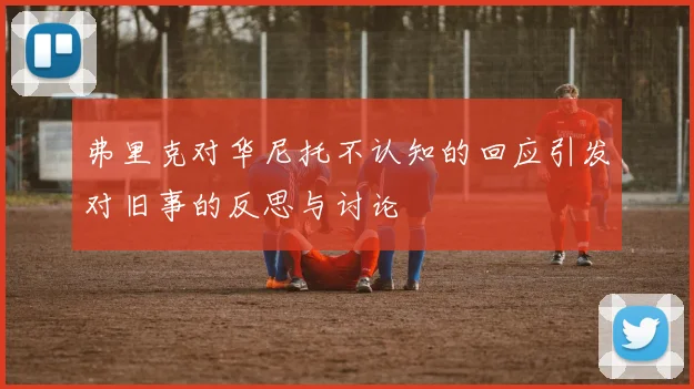 弗里克对华尼托不认知的回应引发对旧事的反思与讨论
