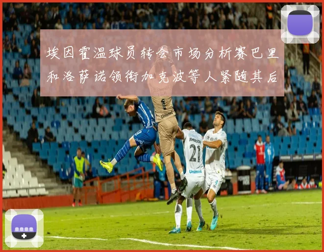 埃因霍温球员转会市场分析赛巴里和洛萨诺领衔加克波等人紧随其后