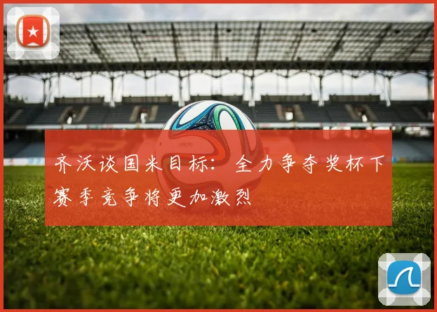 齐沃谈国米目标：全力争夺奖杯下赛季竞争将更加激烈