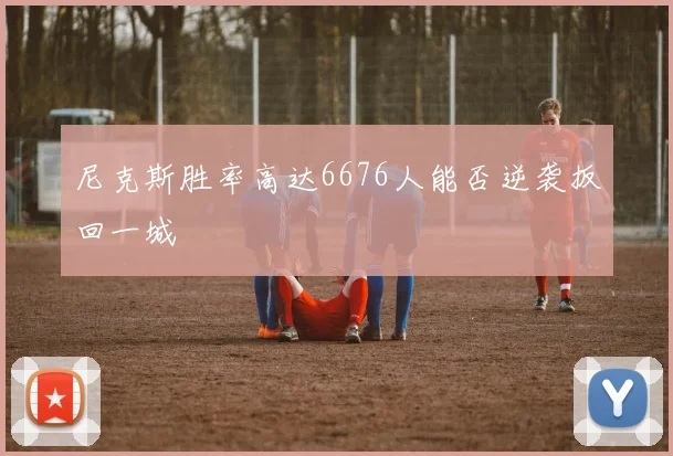尼克斯胜率高达6676人能否逆袭扳回一城