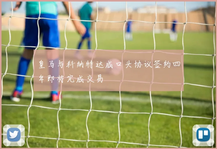 皇马与科纳特达成口头协议签约四年即将完成交易